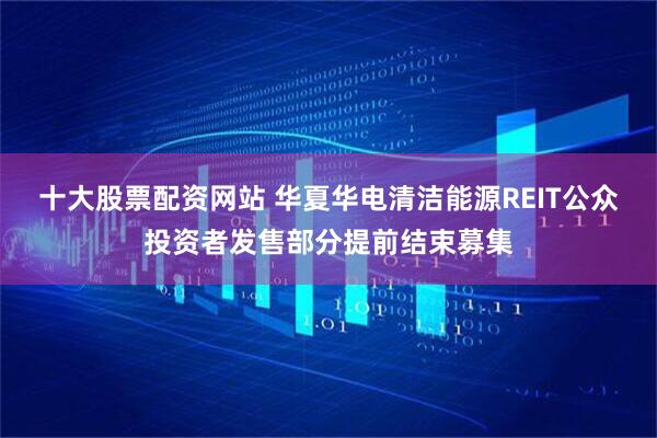 十大股票配资网站 华夏华电清洁能源REIT公众投资者发售部分提前结束募集