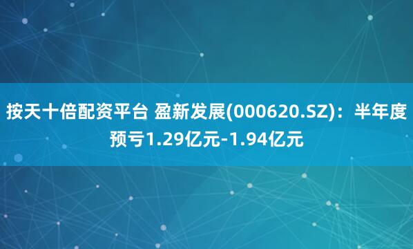 按天十倍配资平台 盈新发展(000620.SZ)：半年度预亏1.29亿元-1.94亿元