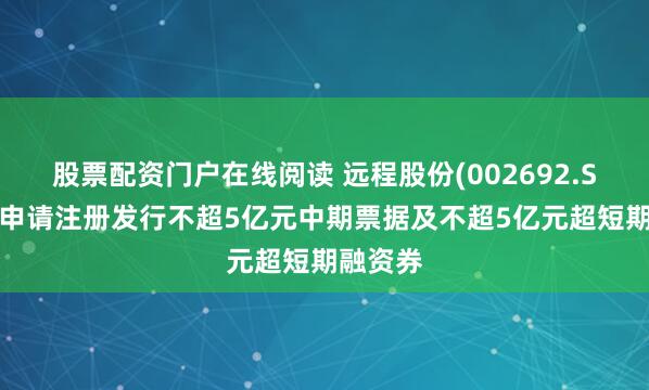 股票配资门户在线阅读 远程股份(002692.SZ)：拟申请注册发行不超5亿元中期票据及不超5亿元超短期融资券