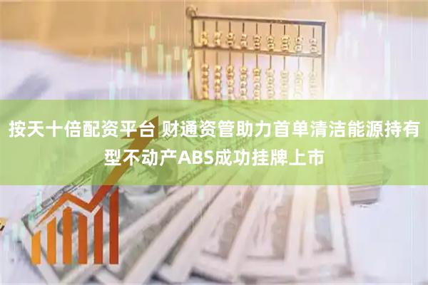 按天十倍配资平台 财通资管助力首单清洁能源持有型不动产ABS成功挂牌上市