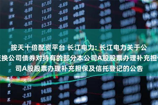 按天十倍配资平台 长江电力: 长江电力关于公司控股股东发行可交换公司债券对持有的部分本公司A股股票办理补充担保及信托登记的公告