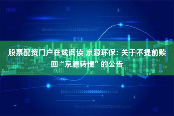 股票配资门户在线阅读 京源环保: 关于不提前赎回“京源转债”的公告