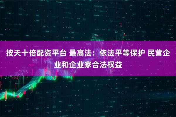 按天十倍配资平台 最高法：依法平等保护 民营企业和企业家合法权益