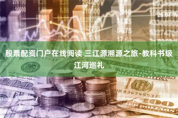 股票配资门户在线阅读 三江源溯源之旅-教科书级江河巡礼