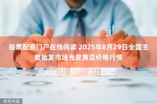 股票配资门户在线阅读 2025年8月29日全国主要批发市场光皮黄瓜价格行情