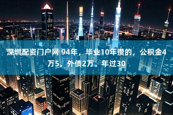 深圳配资门户网 94年，毕业10年攒的，公积金4万5，外债2万。年过30