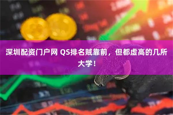 深圳配资门户网 QS排名贼靠前，但都虚高的几所大学！
