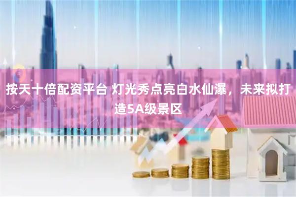 按天十倍配资平台 灯光秀点亮白水仙瀑，未来拟打造5A级景区
