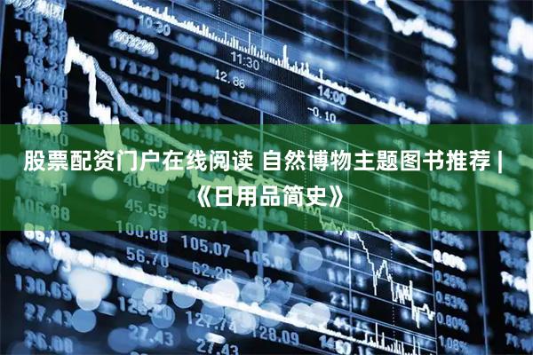 股票配资门户在线阅读 自然博物主题图书推荐 | 《日用品简史》