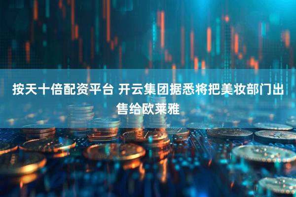 按天十倍配资平台 开云集团据悉将把美妆部门出售给欧莱雅
