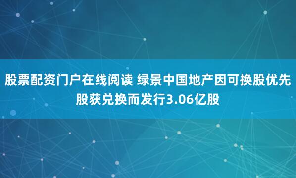股票配资门户在线阅读 绿景中国地产因可换股优先股获兑换而发行3.06亿股