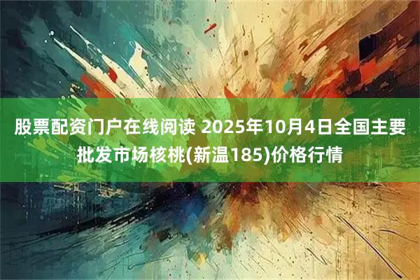 股票配资门户在线阅读 2025年10月4日全国主要批发市场核桃(新温185)价格行情