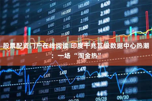 股票配资门户在线阅读 印度千兆瓦级数据中心热潮：一场 “淘金热”