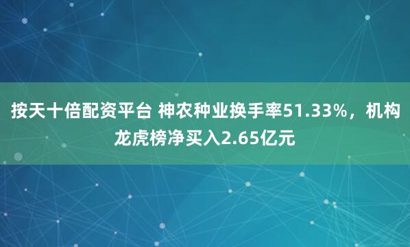 按天十倍配资平台 神农种业换手率51.33%，机构龙虎榜净买入2.65亿元