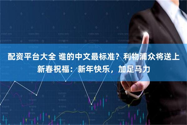 配资平台大全 谁的中文最标准？利物浦众将送上新春祝福：新年快乐，加足马力